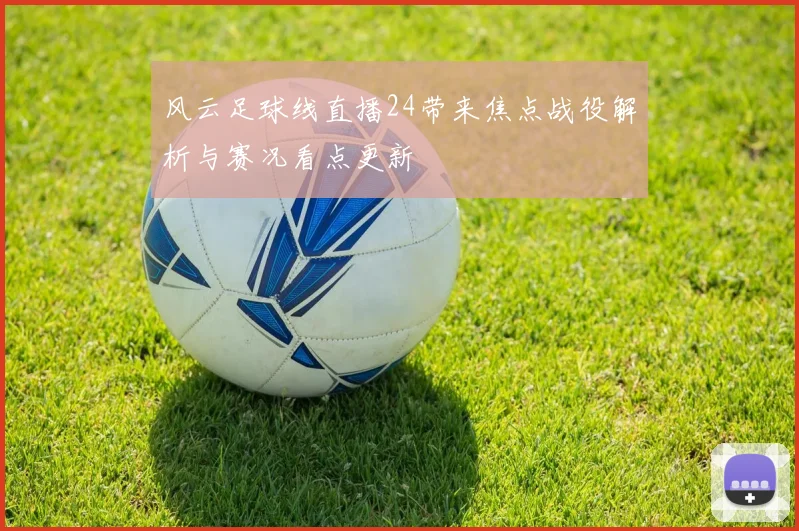 风云足球线直播24带来焦点战役解析与赛况看点更新