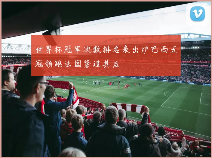 世界杯冠军次数排名表出炉巴西五冠领跑法国紧追其后