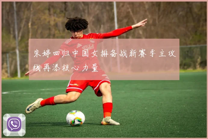 朱婷回归中国女排备战新赛季主攻线再添核心力量