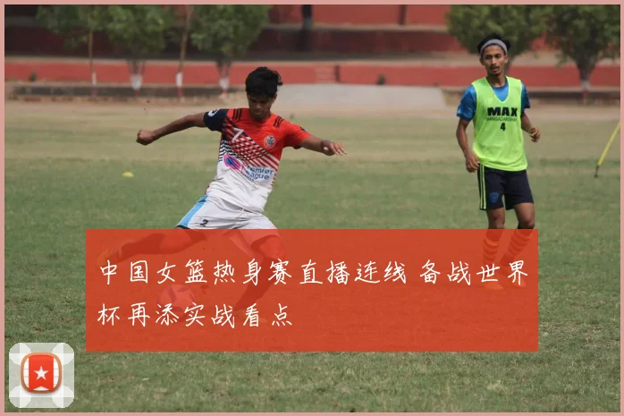 中国女篮热身赛直播连线 备战世界杯再添实战看点