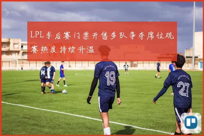 LPL季后赛门票开售多队争夺席位观赛热度持续升温