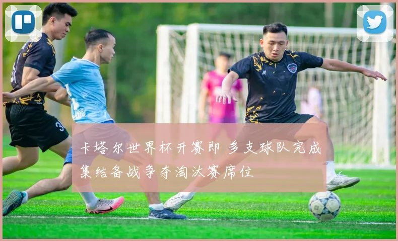 卡塔尔世界杯开赛即 多支球队完成集结备战争夺淘汰赛席位