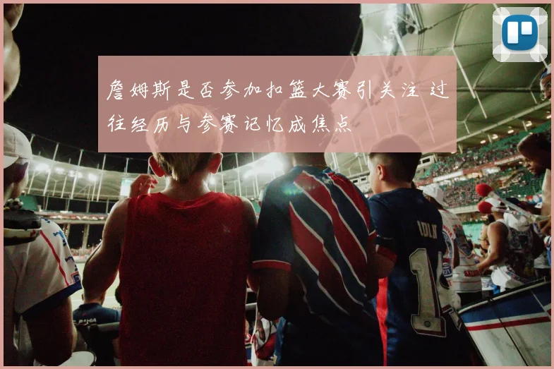 詹姆斯是否参加扣篮大赛引关注 过往经历与参赛记忆成焦点