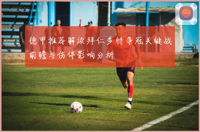 德甲推荐解读拜仁多特争冠关键战前瞻与伤停影响分析