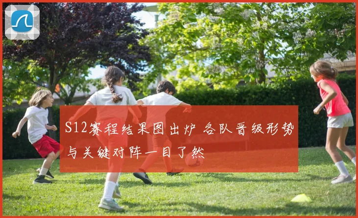 S12赛程结果图出炉 各队晋级形势与关键对阵一目了然
