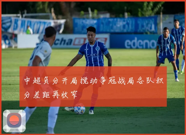 中超负分开局搅动争冠战局各队积分差距再收窄