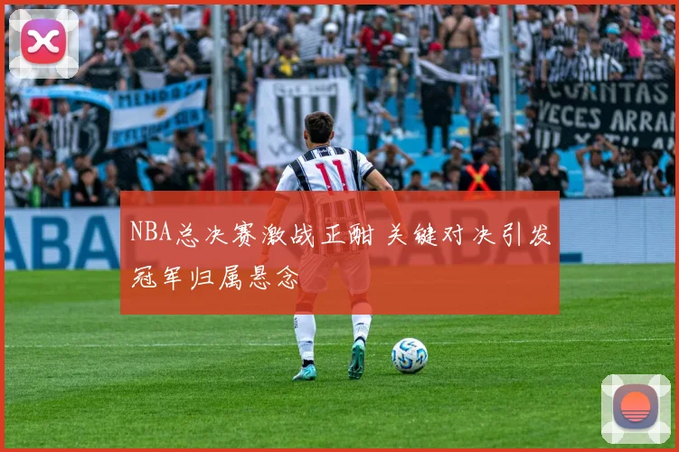 NBA总决赛激战正酣 关键对决引发冠军归属悬念