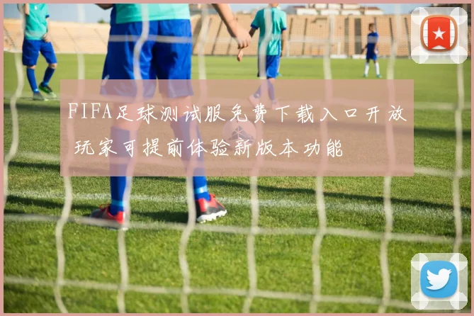 FIFA足球测试服免费下载入口开放 玩家可提前体验新版本功能