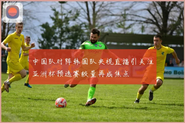 中国队对阵韩国队央视直播引关注亚洲杯预选赛较量再成焦点