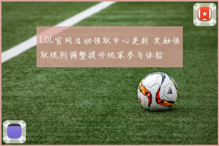 LOL官网活动领取中心更新 奖励领取规则调整提升玩家参与体验
