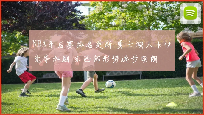 NBA季后赛排名更新 勇士湖人卡位竞争加剧 东西部形势逐步明朗