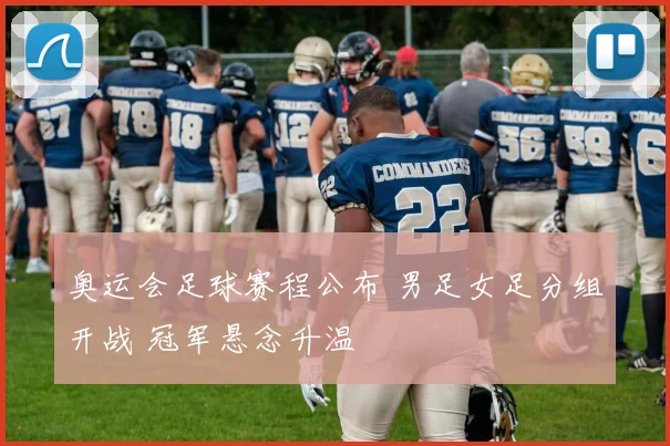 奥运会足球赛程公布 男足女足分组开战 冠军悬念升温