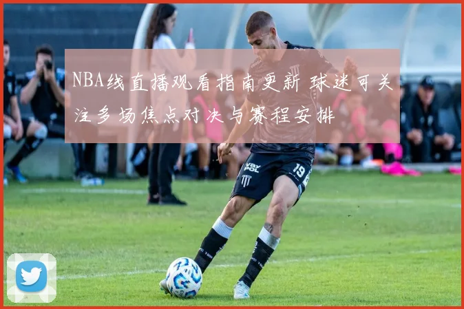 NBA线直播观看指南更新 球迷可关注多场焦点对决与赛程安排