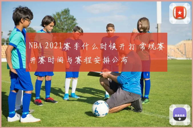 NBA 2021赛季什么时候开打 常规赛开赛时间与赛程安排公布