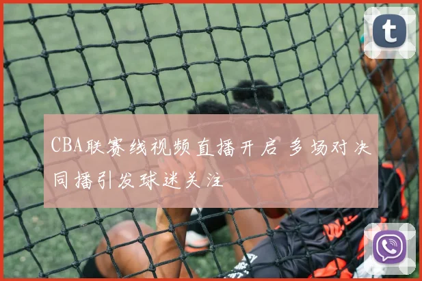 CBA联赛线视频直播开启 多场对决同播引发球迷关注