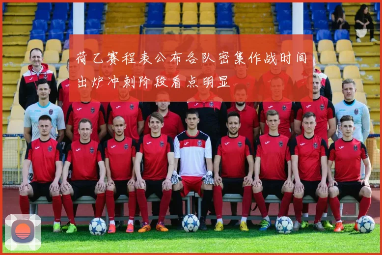 荷乙赛程表公布各队密集作战时间出炉冲刺阶段看点明显
