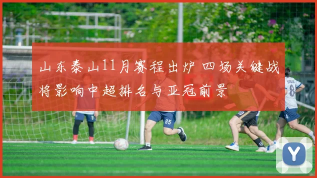 山东泰山11月赛程出炉 四场关键战将影响中超排名与亚冠前景