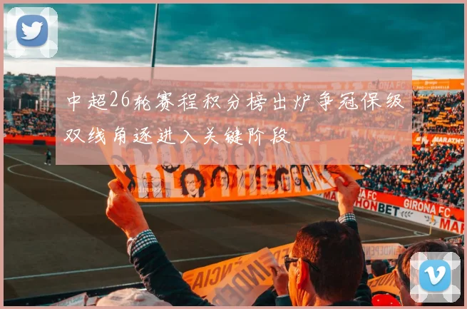 中超26轮赛程积分榜出炉争冠保级双线角逐进入关键阶段