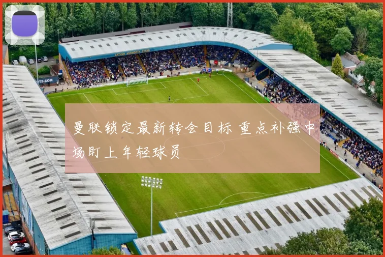 曼联锁定最新转会目标 重点补强中场盯上年轻球员