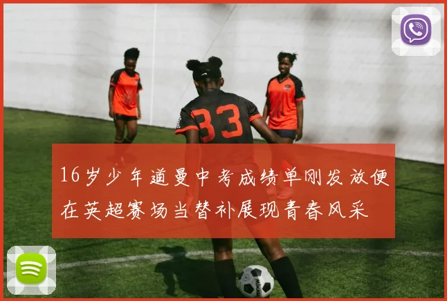 16岁少年道曼中考成绩单刚发放便在英超赛场当替补展现青春风采