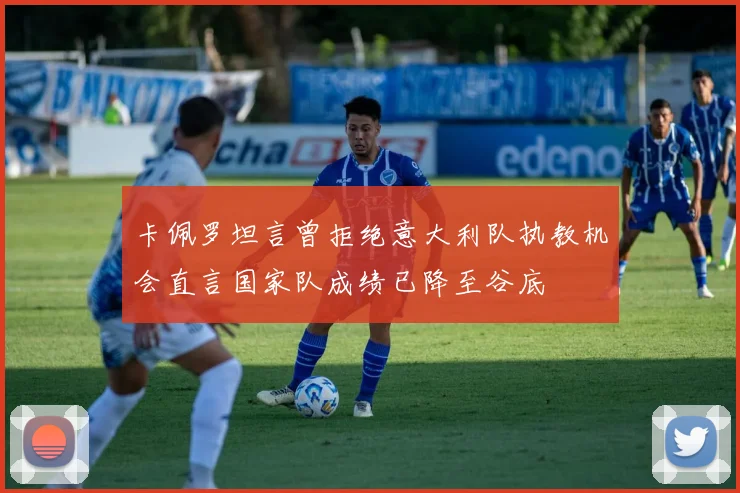 卡佩罗坦言曾拒绝意大利队执教机会直言国家队成绩已降至谷底