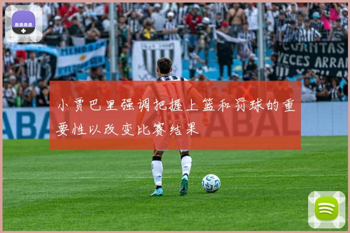 小贾巴里强调把握上篮和罚球的重要性以改变比赛结果