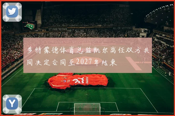 多特蒙德体育总监凯尔离任双方共同决定合同至2027年结束