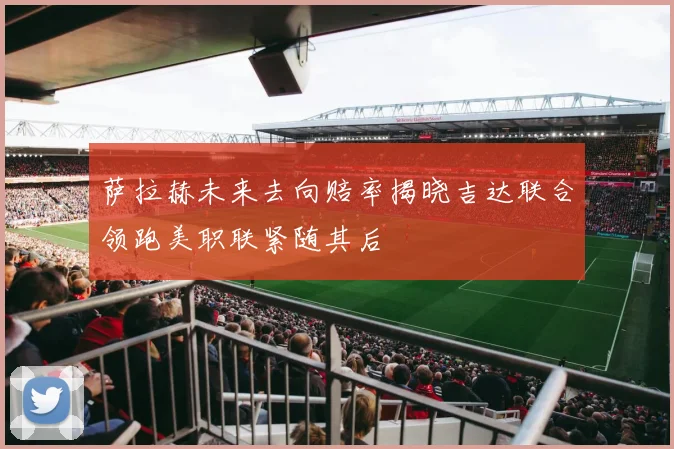 萨拉赫未来去向赔率揭晓吉达联合领跑美职联紧随其后