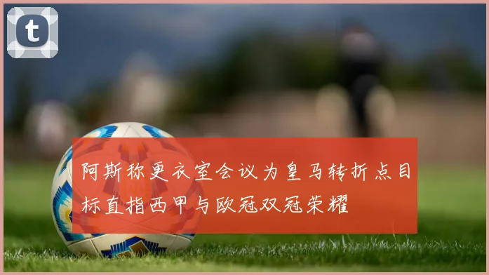 阿斯称更衣室会议为皇马转折点目标直指西甲与欧冠双冠荣耀