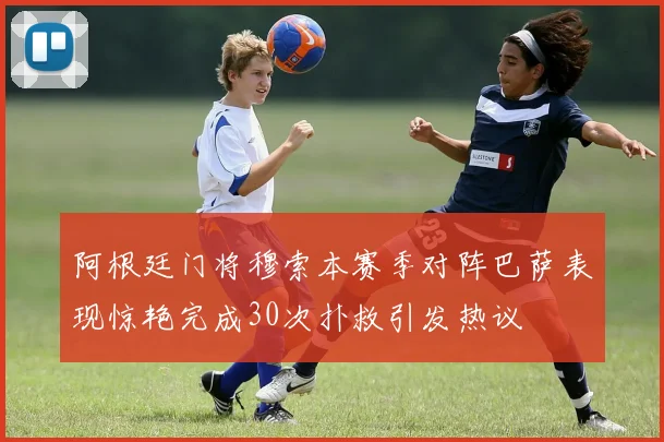 阿根廷门将穆索本赛季对阵巴萨表现惊艳完成30次扑救引发热议