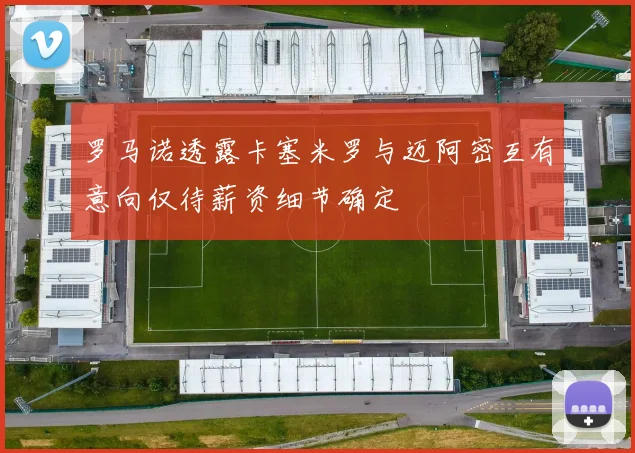 罗马诺透露卡塞米罗与迈阿密互有意向仅待薪资细节确定