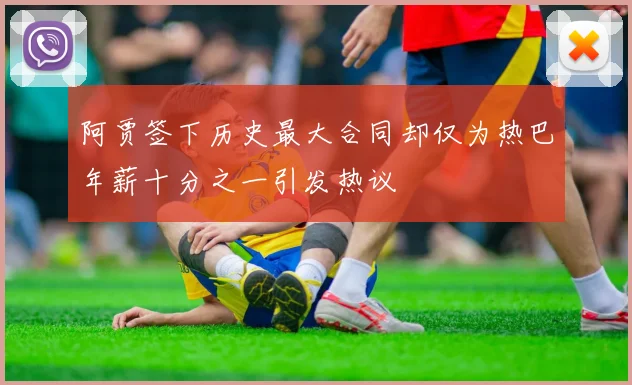 阿贾签下历史最大合同却仅为热巴年薪十分之一引发热议