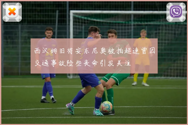 西汉姆旧将安东尼奥被拍超速曾因交通事故险些丧命引发关注