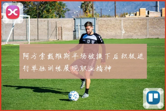 阿方索戴维斯半场被换下后积极进行单独训练展现职业精神