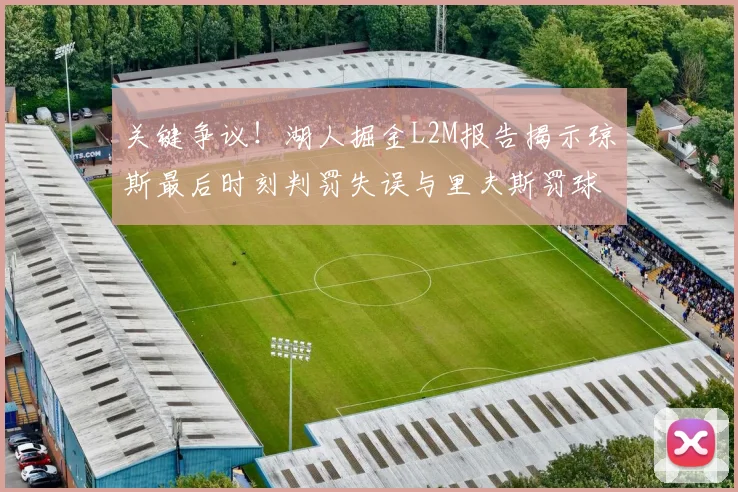 关键争议！湖人掘金L2M报告揭示琼斯最后时刻判罚失误与里夫斯罚球争议