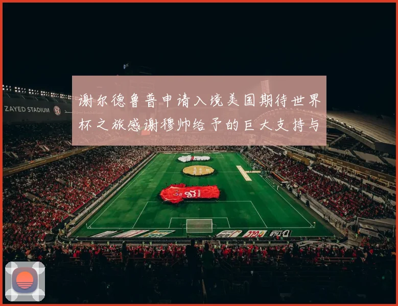 谢尔德鲁普申请入境美国期待世界杯之旅感谢穆帅给予的巨大支持与帮助