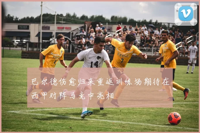 巴尔德伤愈归来重返训练场期待在西甲对阵马竞中亮相