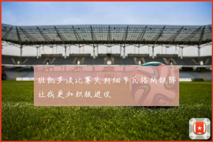 班凯罗谈比赛失利细节瓦格纳缺阵让我更加积极进攻