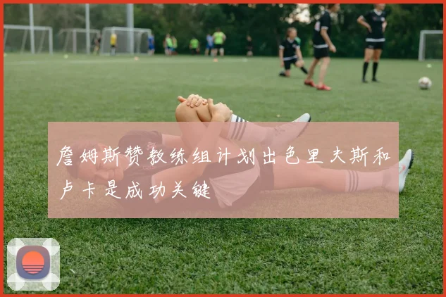 詹姆斯赞教练组计划出色里夫斯和卢卡是成功关键