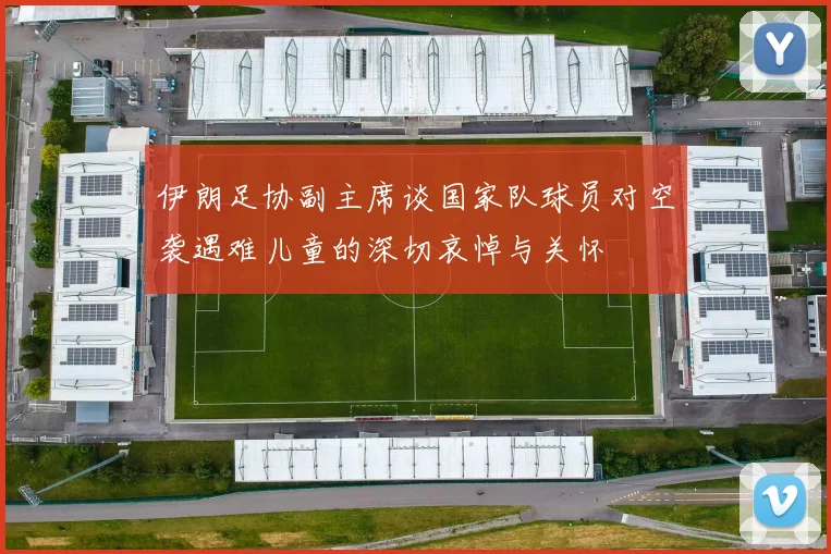 伊朗足协副主席谈国家队球员对空袭遇难儿童的深切哀悼与关怀