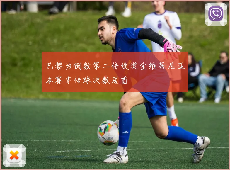 巴黎为倒数第二传设奖金维蒂尼亚本赛季传球次数居首