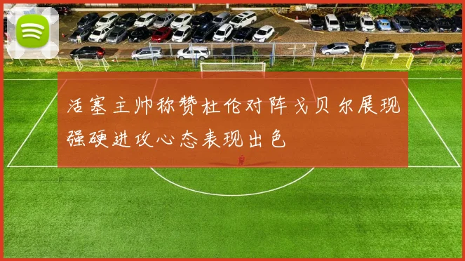 活塞主帅称赞杜伦对阵戈贝尔展现强硬进攻心态表现出色