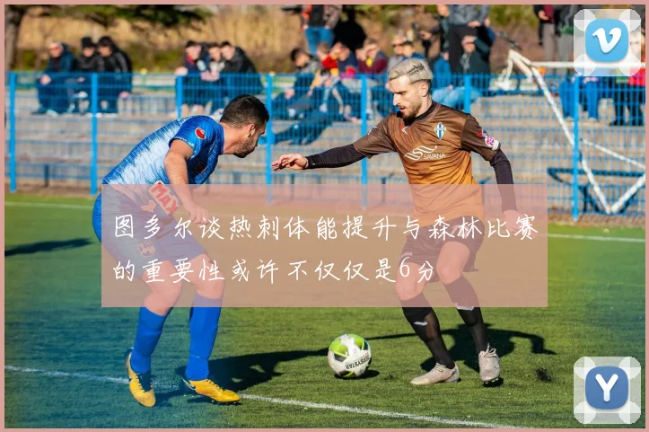 图多尔谈热刺体能提升与森林比赛的重要性或许不仅仅是6分