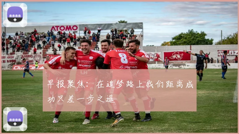 早报聚焦：在追梦路上我们距离成功只差一步之遥