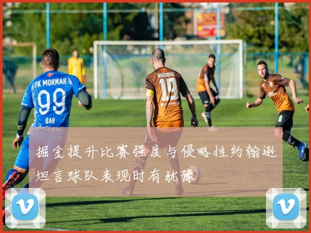 掘金提升比赛强度与侵略性约翰逊坦言球队表现时有犹豫