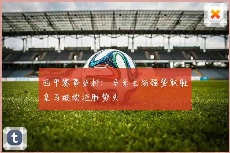 西甲赛事分析：马竞主场强势取胜皇马继续连胜势头