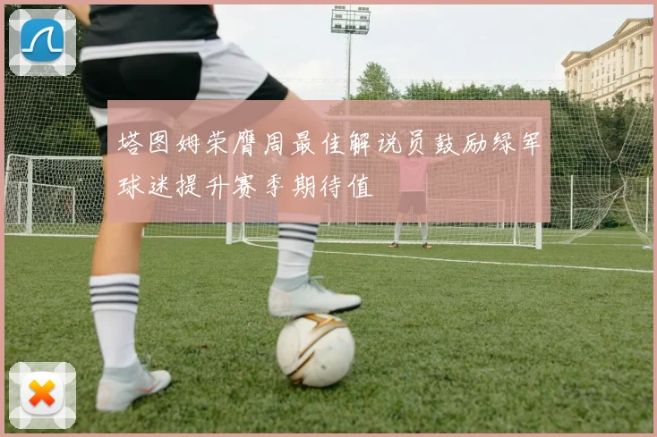 塔图姆荣膺周最佳解说员鼓励绿军球迷提升赛季期待值