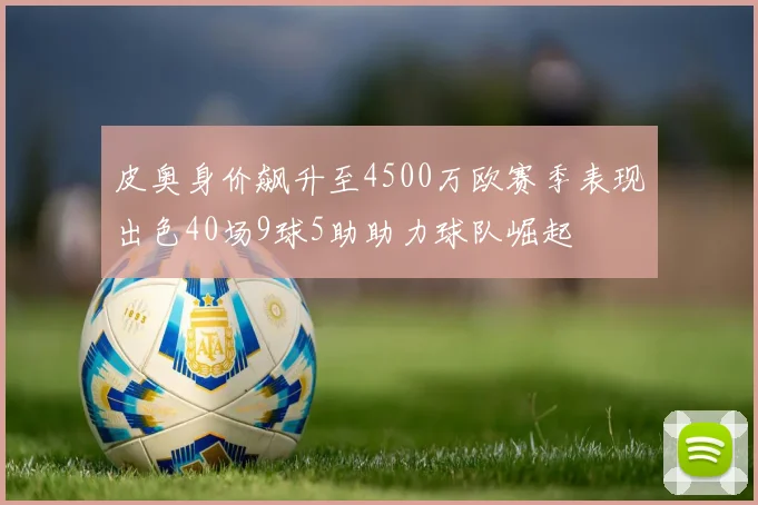 皮奥身价飙升至4500万欧赛季表现出色40场9球5助助力球队崛起