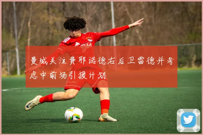 曼城关注费耶诺德右后卫雷德并考虑中前场引援计划