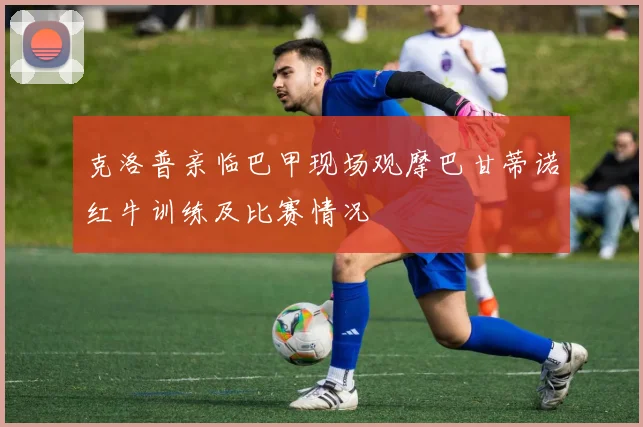 克洛普亲临巴甲现场观摩巴甘蒂诺红牛训练及比赛情况